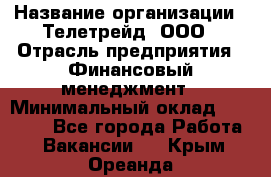 HR-manager › Название организации ­ Телетрейд, ООО › Отрасль предприятия ­ Финансовый менеджмент › Минимальный оклад ­ 45 000 - Все города Работа » Вакансии   . Крым,Ореанда